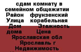 сдам комнату в семейном общежитии › Район ­ фрунзенский › Улица ­ корабельная › Дом ­ 11 › Этажность дома ­ 9 › Цена ­ 7 000 - Ярославская обл., Ярославль г. Недвижимость » Квартиры аренда   